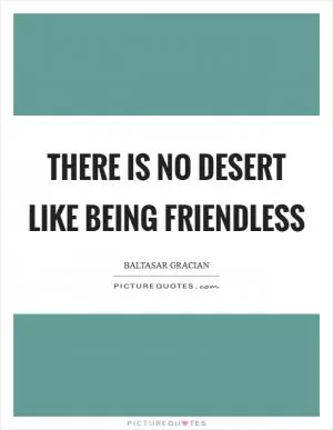 There is no desert like being friendless Picture Quote #1