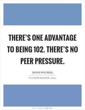 There’s one advantage to being 102. There’s no peer pressure Picture Quote #1