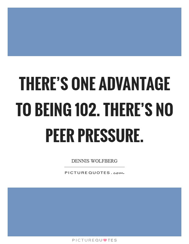 There's one advantage to being 102. There's no peer pressure. Picture Quote #1