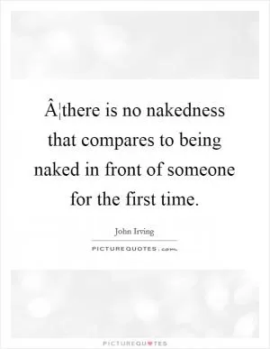Â¦there is no nakedness that compares to being naked in front of someone for the first time Picture Quote #1