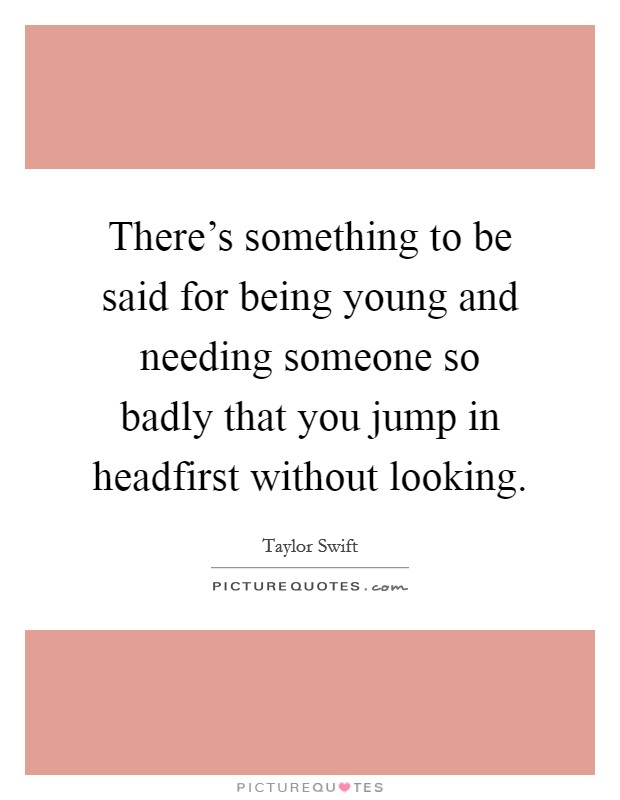 There's something to be said for being young and needing someone so badly that you jump in headfirst without looking. Picture Quote #1