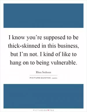 I know you’re supposed to be thick-skinned in this business, but I’m not. I kind of like to hang on to being vulnerable Picture Quote #1