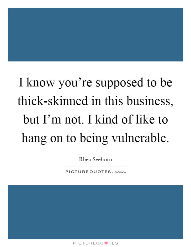 I know you're supposed to be thick-skinned in this business, but I'm not. I kind of like to hang on to being vulnerable. Picture Quote #1