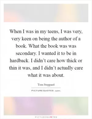 When I was in my teens, I was very, very keen on being the author of a book. What the book was was secondary. I wanted it to be in hardback. I didn’t care how thick or thin it was, and I didn’t actually care what it was about Picture Quote #1