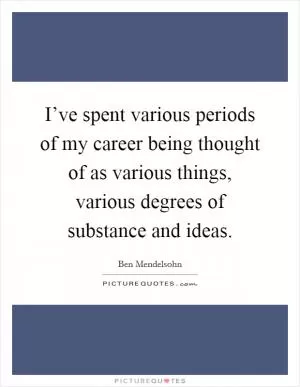 I’ve spent various periods of my career being thought of as various things, various degrees of substance and ideas Picture Quote #1