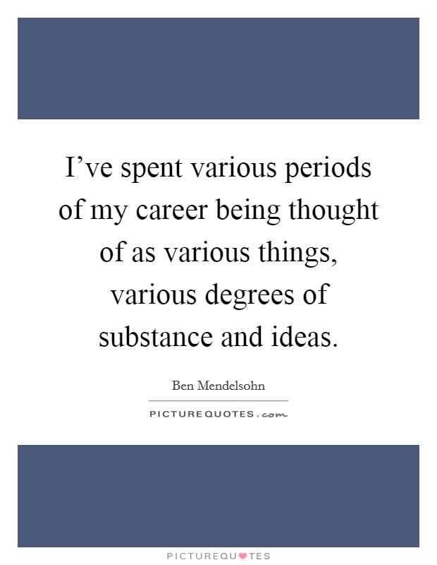 I've spent various periods of my career being thought of as various things, various degrees of substance and ideas. Picture Quote #1
