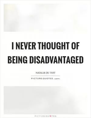 I never thought of being disadvantaged Picture Quote #1