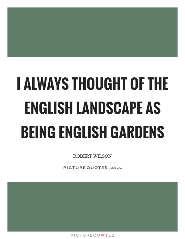 I always thought of the English landscape as being English gardens Picture Quote #1