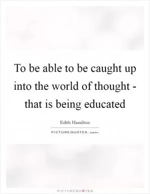To be able to be caught up into the world of thought - that is being educated Picture Quote #1