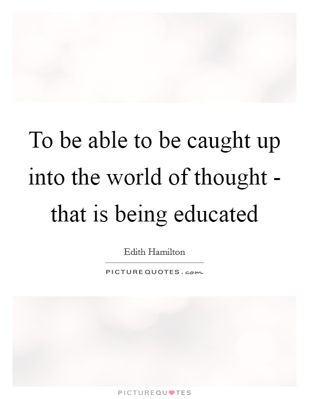 To be able to be caught up into the world of thought - that is being educated Picture Quote #1