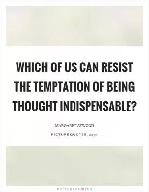 Which of us can resist the temptation of being thought indispensable? Picture Quote #1