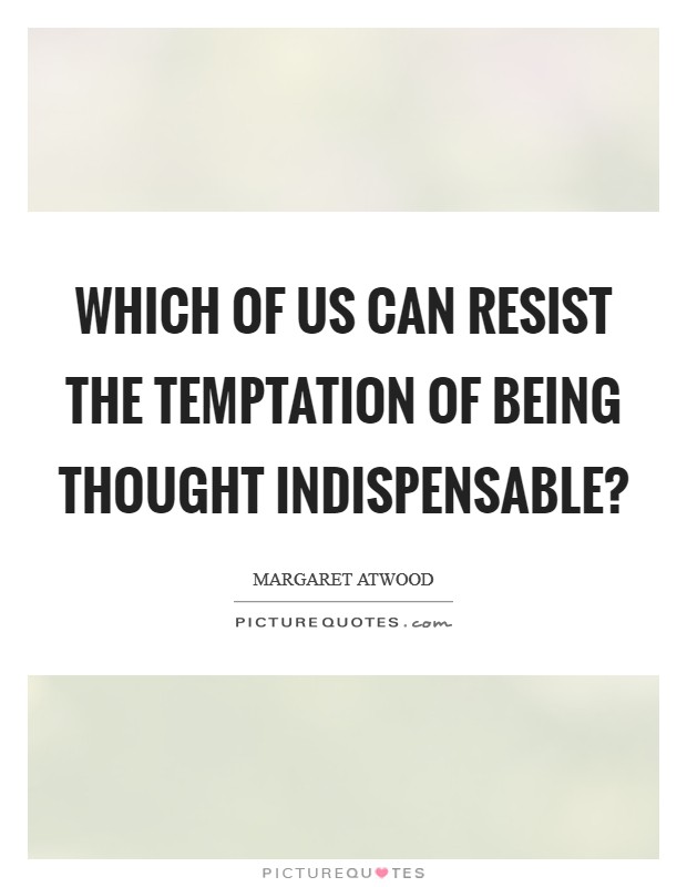 Which of us can resist the temptation of being thought indispensable? Picture Quote #1