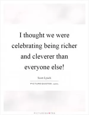 I thought we were celebrating being richer and cleverer than everyone else! Picture Quote #1