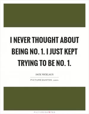 I never thought about being No. 1. I just kept trying to be No. 1 Picture Quote #1