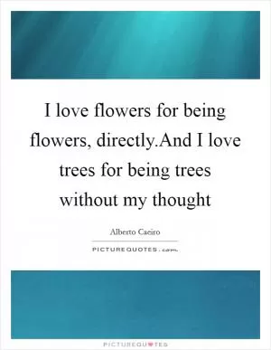 I love flowers for being flowers, directly.And I love trees for being trees without my thought Picture Quote #1