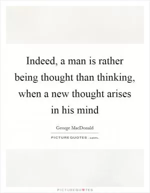Indeed, a man is rather being thought than thinking, when a new thought arises in his mind Picture Quote #1
