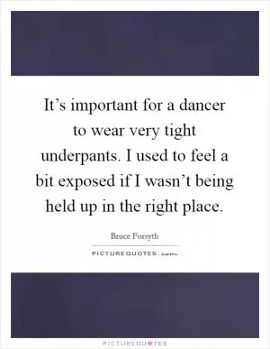 It’s important for a dancer to wear very tight underpants. I used to feel a bit exposed if I wasn’t being held up in the right place Picture Quote #1