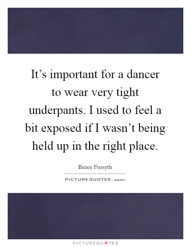 It's important for a dancer to wear very tight underpants. I used to feel a bit exposed if I wasn't being held up in the right place. Picture Quote #1