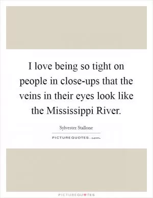 I love being so tight on people in close-ups that the veins in their eyes look like the Mississippi River Picture Quote #1