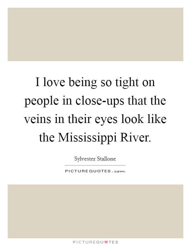 I love being so tight on people in close-ups that the veins in their eyes look like the Mississippi River. Picture Quote #1