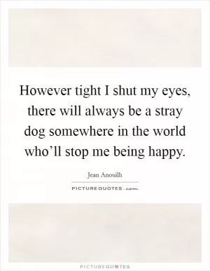 However tight I shut my eyes, there will always be a stray dog somewhere in the world who’ll stop me being happy Picture Quote #1