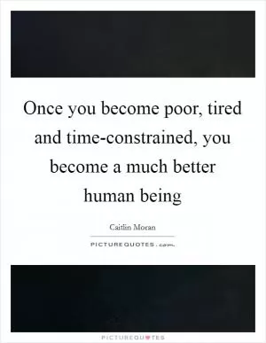 Once you become poor, tired and time-constrained, you become a much better human being Picture Quote #1