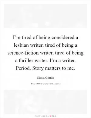 I’m tired of being considered a lesbian writer, tired of being a science-fiction writer, tired of being a thriller writer. I’m a writer. Period. Story matters to me Picture Quote #1