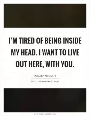 I’m tired of being inside my head. I want to live out here, with you Picture Quote #1