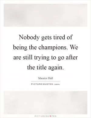 Nobody gets tired of being the champions. We are still trying to go after the title again Picture Quote #1