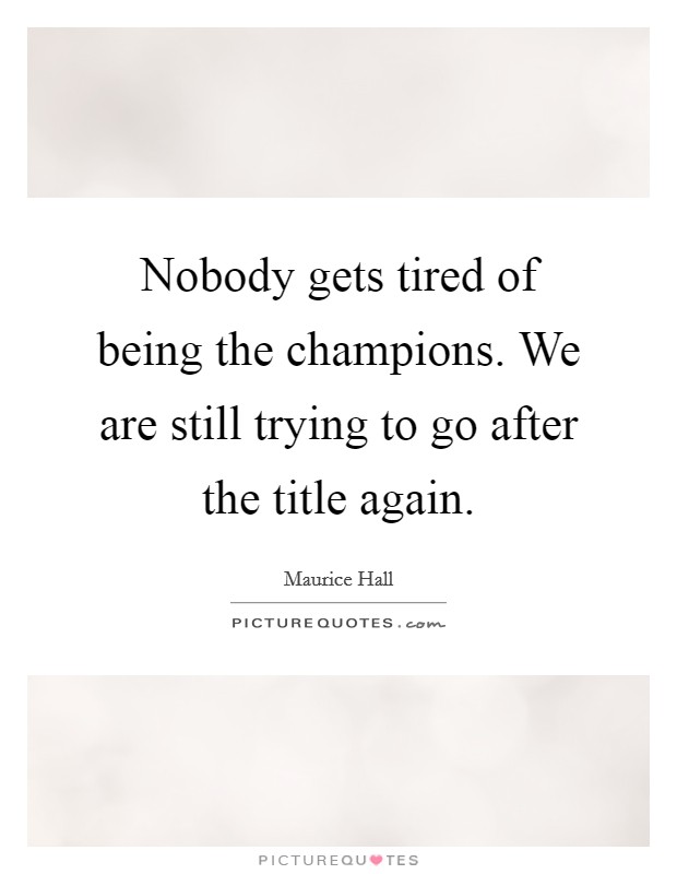 Nobody gets tired of being the champions. We are still trying to go after the title again. Picture Quote #1