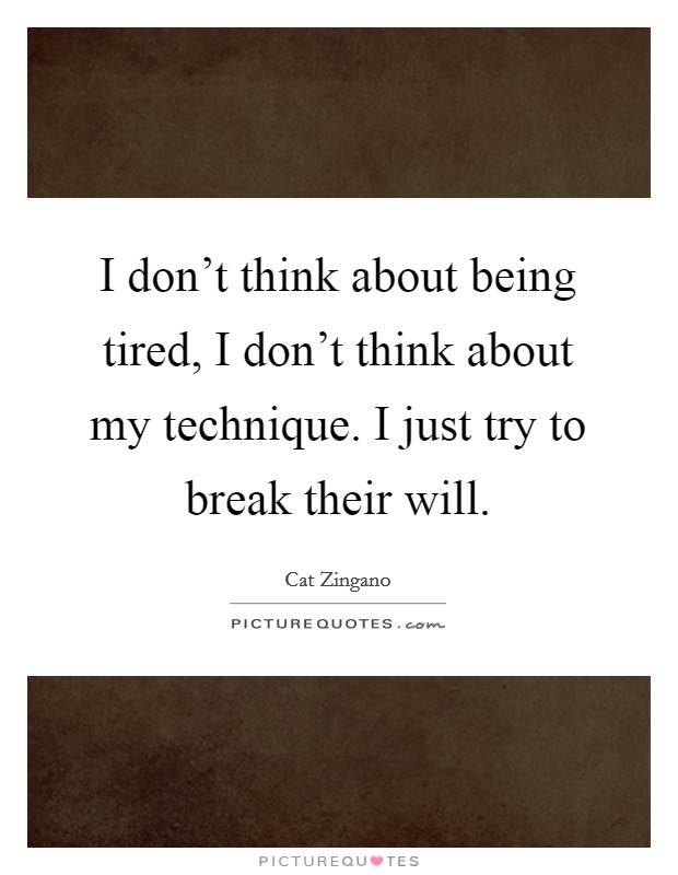 I don't think about being tired, I don't think about my technique. I just try to break their will. Picture Quote #1