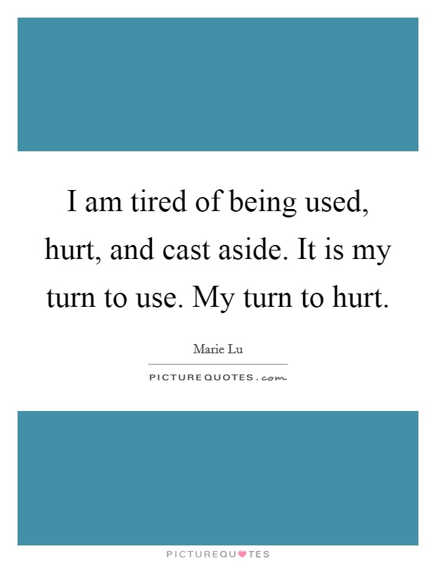 I am tired of being used, hurt, and cast aside. It is my turn to use. My turn to hurt. Picture Quote #1