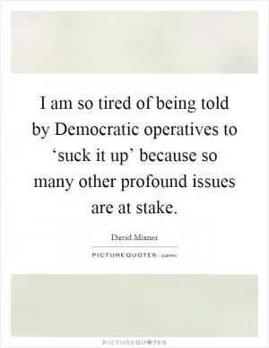 I am so tired of being told by Democratic operatives to ‘suck it up’ because so many other profound issues are at stake Picture Quote #1