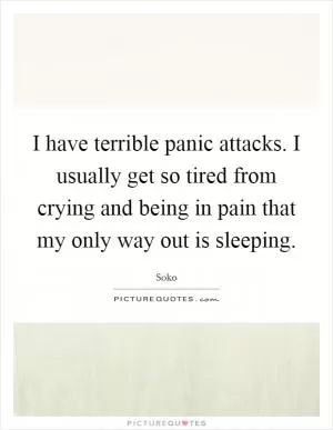 I have terrible panic attacks. I usually get so tired from crying and being in pain that my only way out is sleeping Picture Quote #1