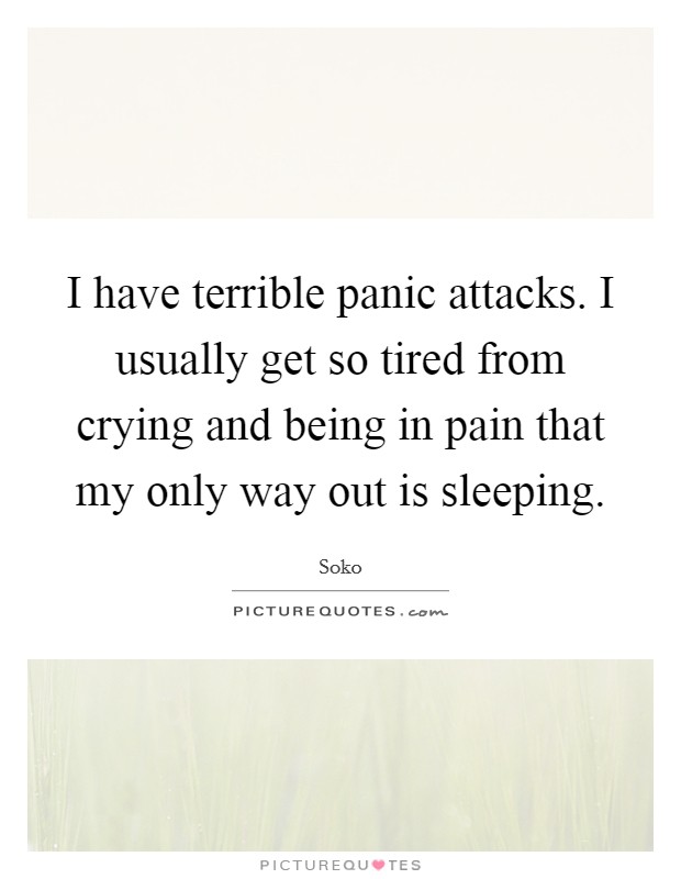 I have terrible panic attacks. I usually get so tired from crying and being in pain that my only way out is sleeping. Picture Quote #1