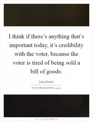 I think if there’s anything that’s important today, it’s credibility with the voter, because the voter is tired of being sold a bill of goods Picture Quote #1