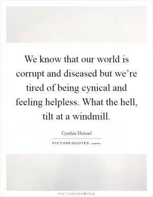 We know that our world is corrupt and diseased but we’re tired of being cynical and feeling helpless. What the hell, tilt at a windmill Picture Quote #1