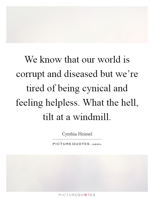 We know that our world is corrupt and diseased but we're tired of being cynical and feeling helpless. What the hell, tilt at a windmill. Picture Quote #1