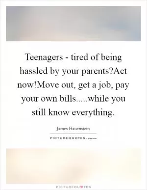Teenagers - tired of being hassled by your parents?Act now!Move out, get a job, pay your own bills.....while you still know everything Picture Quote #1