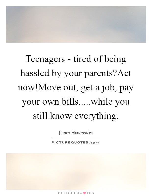 Teenagers - tired of being hassled by your parents?Act now!Move out, get a job, pay your own bills.....while you still know everything. Picture Quote #1