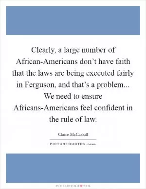 Clearly, a large number of African-Americans don’t have faith that the laws are being executed fairly in Ferguson, and that’s a problem... We need to ensure Africans-Americans feel confident in the rule of law Picture Quote #1