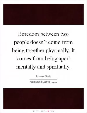 Boredom between two people doesn’t come from being together physically. It comes from being apart mentally and spiritually Picture Quote #1