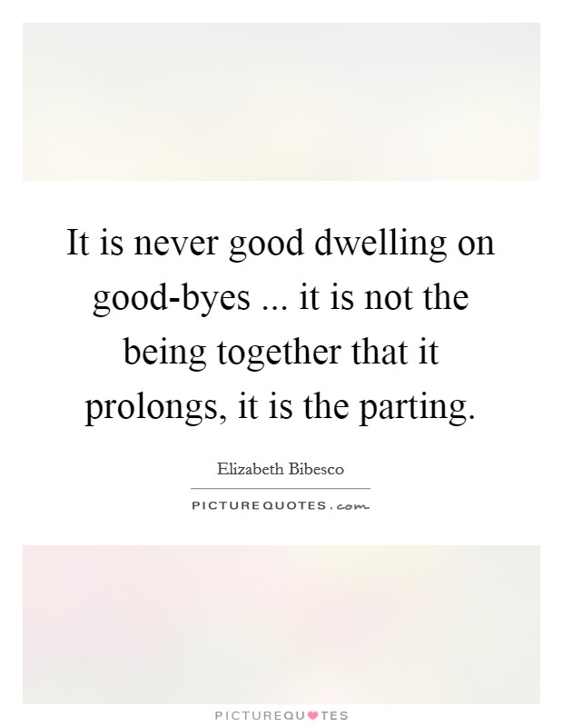 It is never good dwelling on good-byes ... it is not the being together that it prolongs, it is the parting. Picture Quote #1