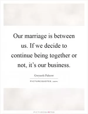 Our marriage is between us. If we decide to continue being together or not, it’s our business Picture Quote #1