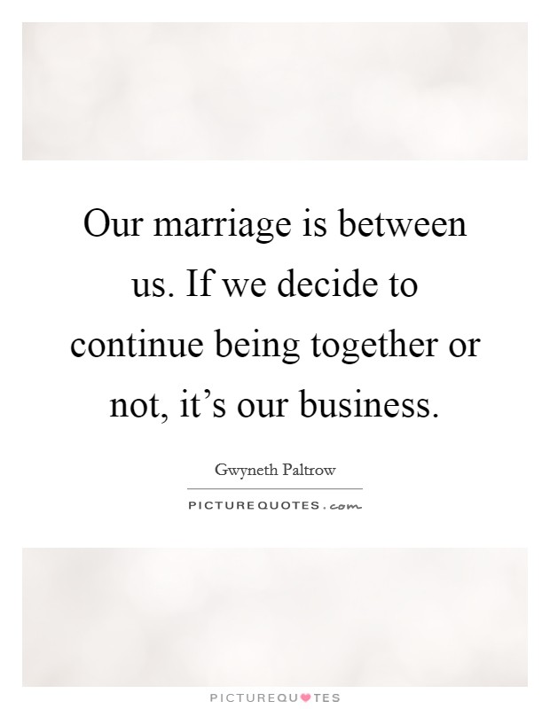 Our marriage is between us. If we decide to continue being together or not, it's our business. Picture Quote #1