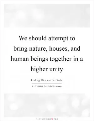 We should attempt to bring nature, houses, and human beings together in a higher unity Picture Quote #1
