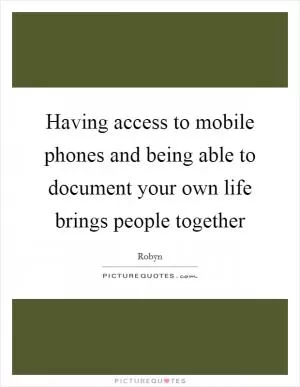 Having access to mobile phones and being able to document your own life brings people together Picture Quote #1