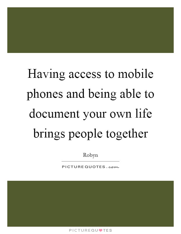 Having access to mobile phones and being able to document your own life brings people together Picture Quote #1