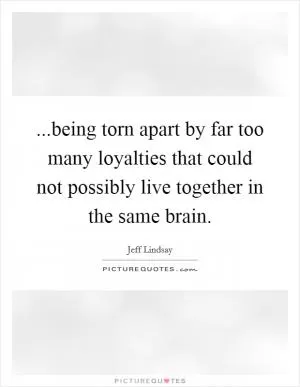 ...being torn apart by far too many loyalties that could not possibly live together in the same brain Picture Quote #1