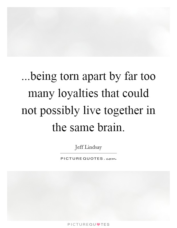 ...being torn apart by far too many loyalties that could not possibly live together in the same brain. Picture Quote #1